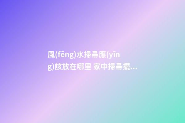 風(fēng)水掃帚應(yīng)該放在哪里 家中掃帚擺放風(fēng)水禁忌